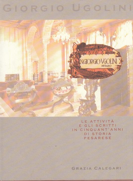 Giorgio Ugolini Le attivit e gli scritti in cinquant'anni di storia pesarese - Grazia Calegari - copertina