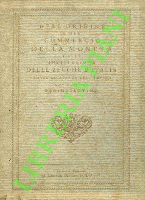 Delle monete in senso pratico, e morale. Ragionamento diviso in sette capitoli, dedicato a quelli, che prender si vorranno la pena di leggerlo. - Dell'origine e del commercio della moneta dell'istituzione delle zecche d'Italia dalla decadenza dell'Im