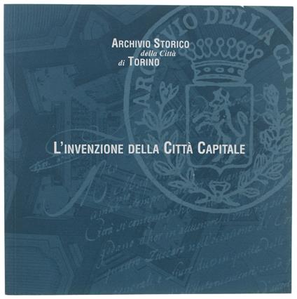 L' INVENZIONE DELLA CITTA' CAPITALE. Le trasformazioni di Torino in epoca barocca nelle immagini e nei documenti dell'Archivio Storico. 16 settembre - copertina