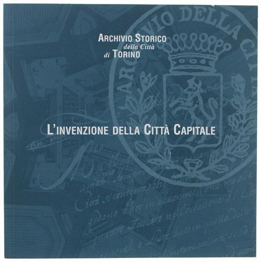 L' INVENZIONE DELLA CITTA' CAPITALE. Le trasformazioni di Torino in epoca barocca nelle immagini e nei documenti dell'Archivio Storico. 16 settembre - copertina
