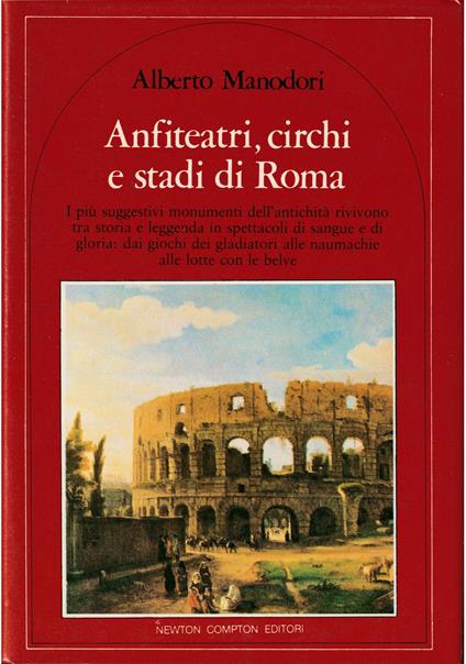 Anfiteatri, circhi e stadi di Roma I più suggestivi monumenti dell'antichità rivivono tra storia e leggenda in spettacoli di sangue e di gloria: dai giochi dei gladiatori alle naumachie - Alberto Manodori - copertina