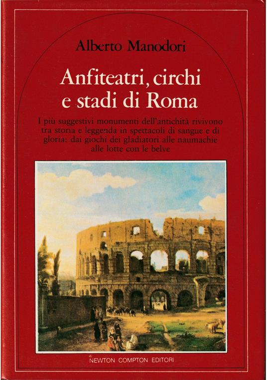 Anfiteatri, circhi e stadi di Roma I più suggestivi monumenti dell'antichità rivivono tra storia e leggenda in spettacoli di sangue e di gloria: dai giochi dei gladiatori alle naumachie - Alberto Manodori - copertina