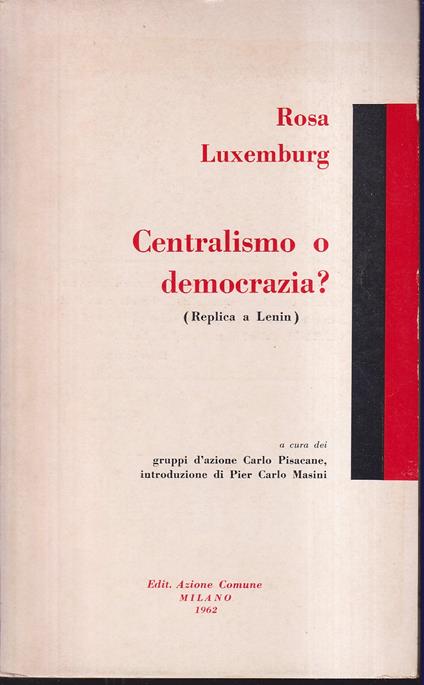Centralismo o democrazia? (Replica a Lenin) Testo integrale del saggio: "Questioni di organizzazione della socialdemocrazia russa" (Stuttgart, 1904) A cura dei Gruppi d'Azione Carlo Pisacane Introduzione di Pier Carlo Masini - Rosa Luxemburg - copertina