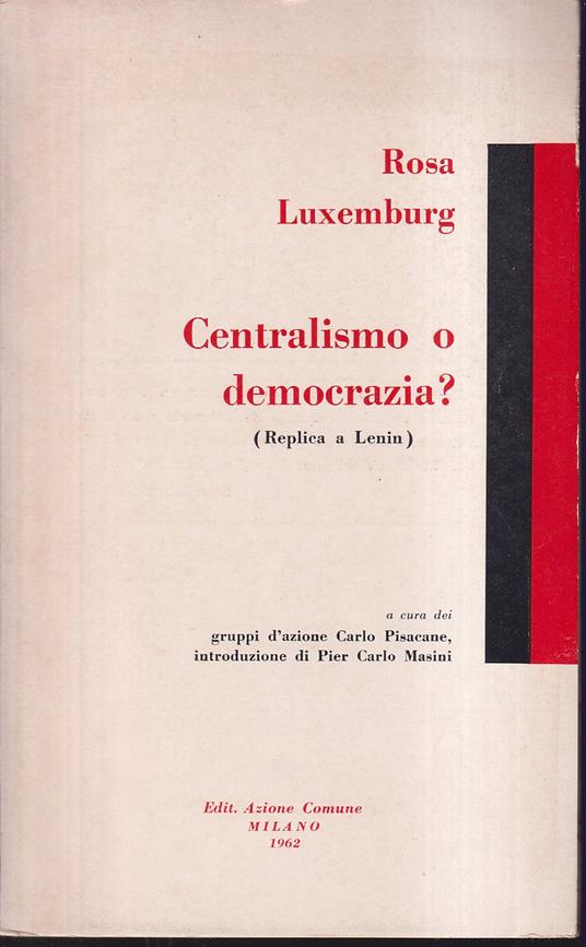 Centralismo o democrazia? (Replica a Lenin) Testo integrale del saggio: "Questioni di organizzazione della socialdemocrazia russa" (Stuttgart, 1904) A cura dei Gruppi d'Azione Carlo Pisacane Introduzione di Pier Carlo Masini - Rosa Luxemburg - copertina