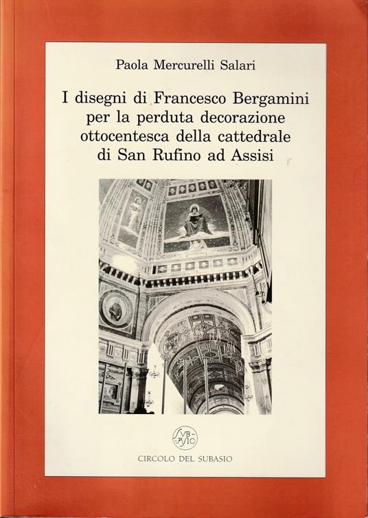 I disegni di Francesco Bergamini per la perduta decorazione ottocentesca della cattedrale di San Rufino ad Assisi - Paola Mercurelli Salari - copertina