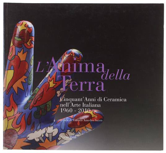 L' ANIMA DELLA TERRA. Cinquant'anni di Ceramica nell'Arte Italiana 1960-2010 - Sacco Vittorio Amedeo. - Stendhal, - 2010 - copertina