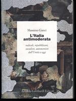 L' Italia antimoderata Radicali, repubblicani, socialisti, autonomisti dall'Unità a oggi Prefazioni di Franco Della Peruta, Emilia Morelli