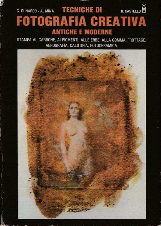 Tecniche di fotografia creativa antiche e moderne Stampa al carbone, ai pigmenti, alle erbe, alla gomma, frottage, aerografia, calotipia, fotoceramica - copertina