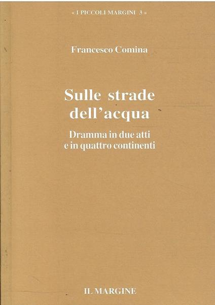 Sulle Strade Dell'Acqua Dramma in Due Atti e in Quattro Continenti - Francesco Comina - copertina