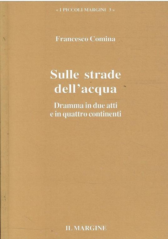 Sulle Strade Dell'Acqua Dramma in Due Atti e in Quattro Continenti - Francesco Comina - copertina