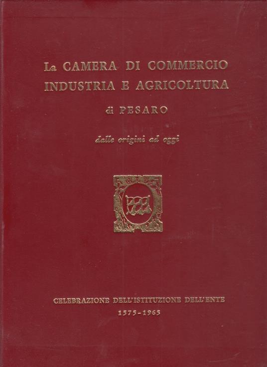La camera di commercio industria e agricoltura di Pesato dalle origini ad oggi. Celebrazione dell'istituzione dell'ente 1575-1965 - Anonimo - copertina