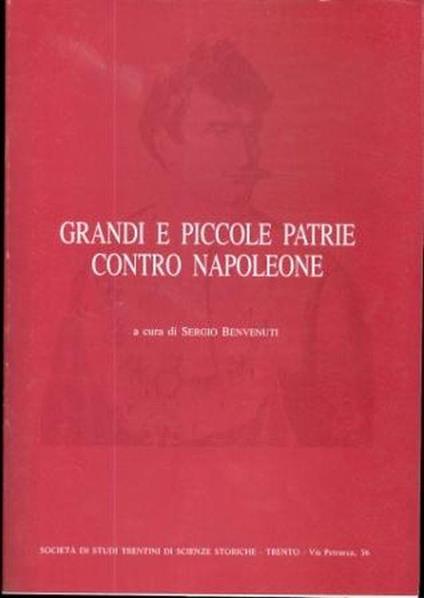 Grandi e piccole patrie contro Napoleone: atti del Convegno storico internazionale ”Opposizione antinapoleonica, indipendenza nazionale, autonomia, dalla pace di Presburgo alla pace di Schönbrunn 1805-1809”, Trento 2-5 giugno 1988 - Sergio Benvenuti - copertina