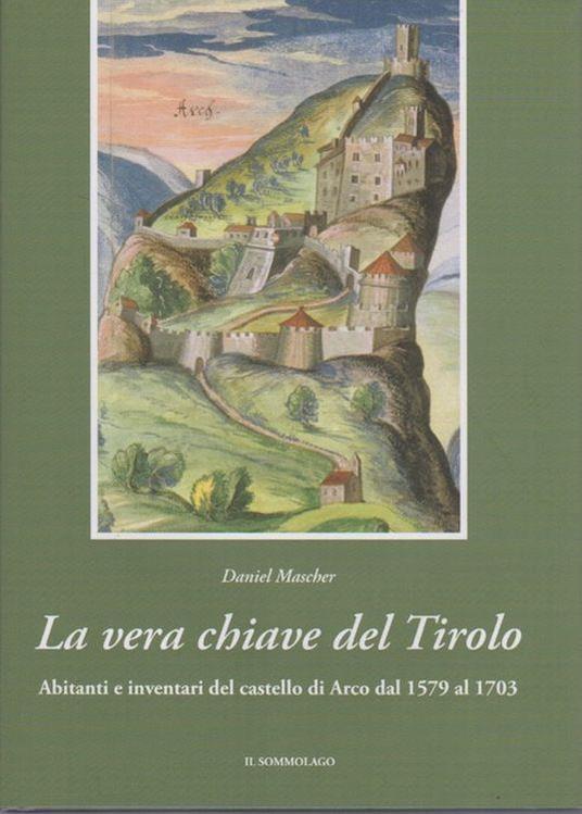 La vera chiave del Tirolo: abitanti e inventari del castello di Arco dal 1579 al 1703 - copertina
