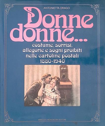 Donne donne... Costume, sorrisi, allegorie e sogni proibiti nelle cartoline postali 1880-1940 - Antonietta Drago - copertina
