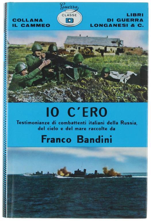 Io C'ero. Testimonianze Di Combattenti Italiani Della Russia, Del Mare E Del Cielo - Franco Bandini - copertina