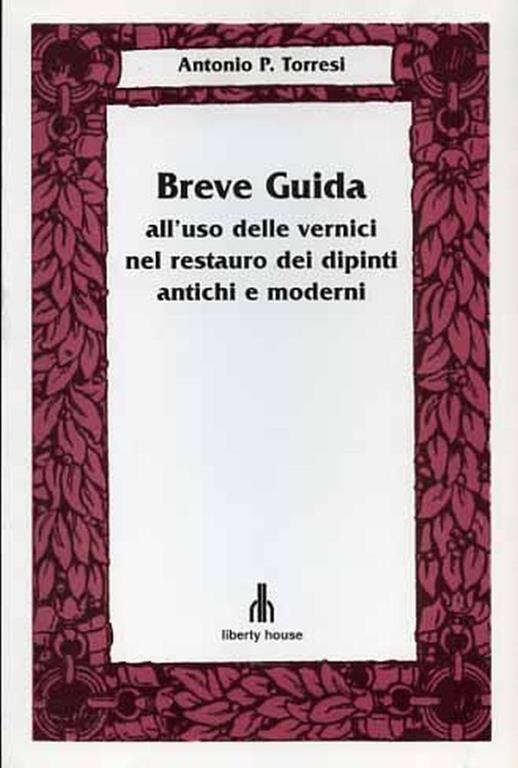 Breve guida all'uso delle vernici nel restauro dei dipinti antichi e moderni - Antonio P. Torresi - copertina