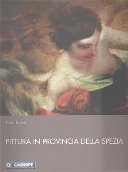 Pittura in provincia della Spezia. Dal Medioevo alla metà dell'Ottocento - Piero Donati - copertina