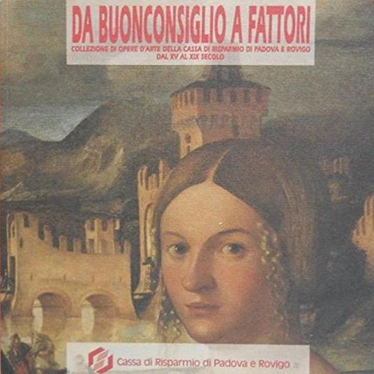 Da Buonconsiglio a Fattori. Collezione di opere d'arte della Cassa di Risparmio di Padova e Rovigo dal XV al XIX secolo - copertina