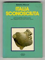 Italia sconosciuta. Itinerari archeologici e turistici tra le più recenti scoperte. Arte e civiltà preistorica, greca, cartaginese, etrusca, italica, romana, cristiana