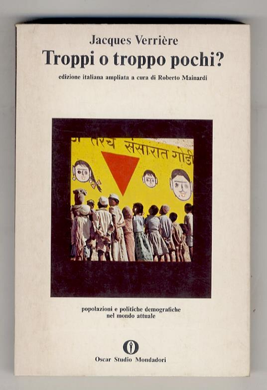 Troppi o troppo pochi? Popolazioni e politiche demografiche nel mondo attuale. Traduzione di Luigi Grandi. Edizione italiana ampliata a cura di Roberto Mainardi con saggi di Eugenio Sonnino e Antonio Golini - Jacques Verriére - copertina