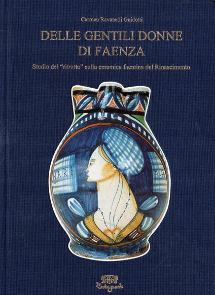 Delle Gentili Donne Di Faenza Studio Del Ritratto Sulla Ceramica Faentina Del Rinascimento - Carmen Ravanelli Guidotti - copertina