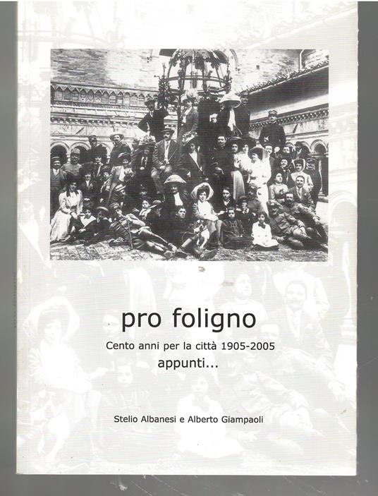 Pro Foligno. Cento Anni per la città 1905-2005. Appunti.. - copertina