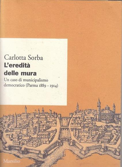 L' eredità delle mura. Un caso di municipalismo democratico (Parma, 1889-1914) - Carlotta Sorba - copertina