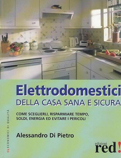 Elettrodomestici della casa sana e sicura - Alessandro Di Pietro - copertina