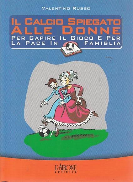 Il calcio spiegato alle donne. Per capire il gioco e per la pace in famiglia - Valentino Russo - copertina