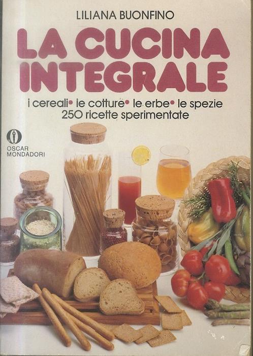 La  cucina integrale: i cereali, le cotture, le erbe, le spezie, 250 ricette sperimentate