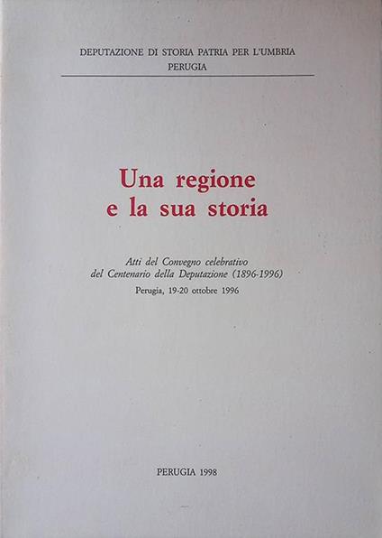 Una regione e la sua storia. Atti del Convegno celebrativo del Centenario della Deputazione. 1896-1996. Perugia, 19-20 ottobre 1996 - Paola Pimpinelli - copertina