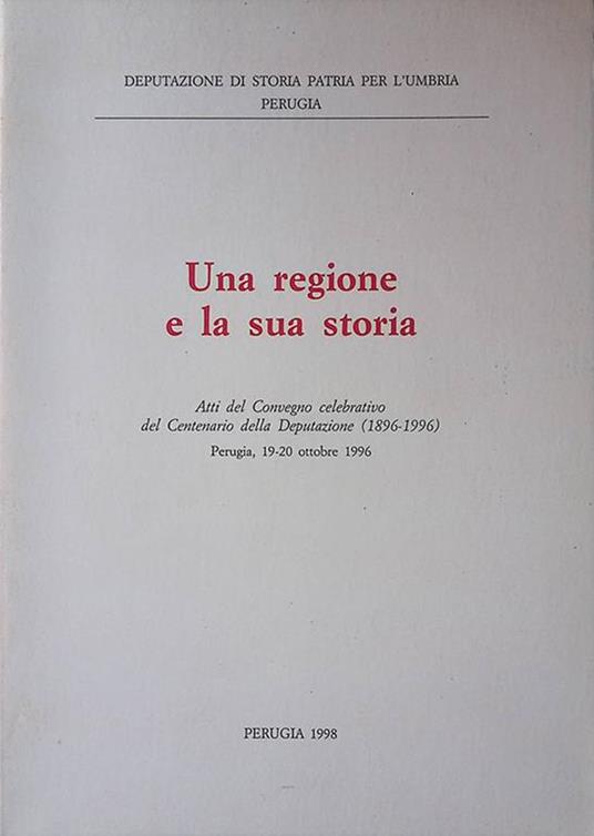 Una regione e la sua storia. Atti del Convegno celebrativo del Centenario della Deputazione. 1896-1996. Perugia, 19-20 ottobre 1996 - Paola Pimpinelli - copertina