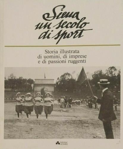 Siena un secolo di sport. Storia illustrata di uomini, di imprese e di passioni ruggenti - Catalogo della Mostra - copertina