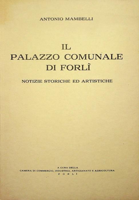 Il Palazzo Comunale di Forlì: notizie storiche ed artistiche: splendori e decadenza, modifiche e contrasti nel Settecento, la Sala del Bibiena e le sue pitture, dalla Cisalpina ai nostri giorni - Antonio Mambelli - copertina
