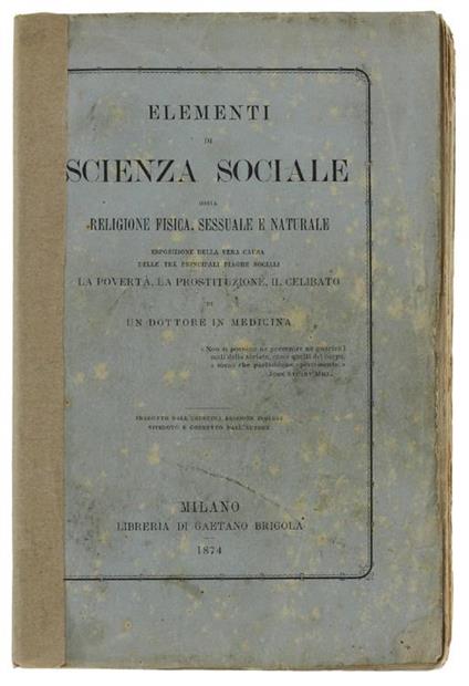 ELEMENTI DI SCIENZA SOCIALE ossia RELIGIONE FISICA, SESSUALE E NATURALE. Eaposizione della vera causa delle tre principali piaghe sociali LA POVERTA', LA PROSTITUZIONE, IL CELIBATO di un dottore in medicina - copertina