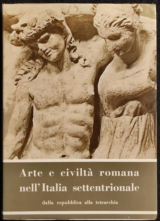 Arte e Civiltà Romana nell'Italia Settentrionale - Ed. Alfa - 1964 I Ed. - Vol I - copertina