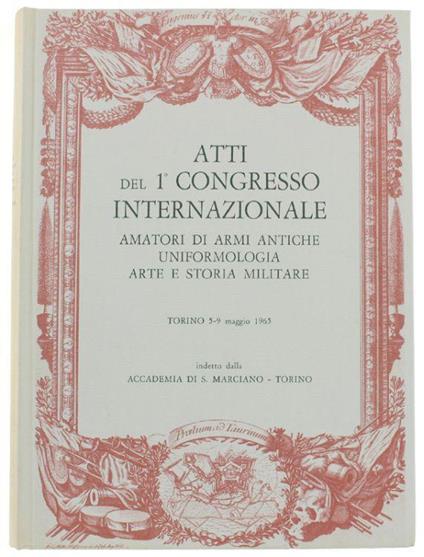 Atti Del 1° Congresso Internazionale Amatori Di Armi Antiche, Uniformologia, Arte E Storia Militare. Torino 5-9 Maggio 1965 - copertina