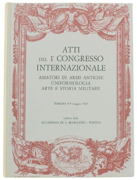 Atti Del 1° Congresso Internazionale Amatori Di Armi Antiche, Uniformologia, Arte E Storia Militare. Torino 5-9 Maggio 1965 - copertina