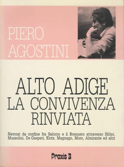 Alto Adige, la convivenza rinviata: nevrosi da confine fra Salorno e il Brennero attraverso Hitler, Mussolini, De Gasperi, Klotz, Magnago, Moro, Almirante ed altri - Piero Agostini - copertina