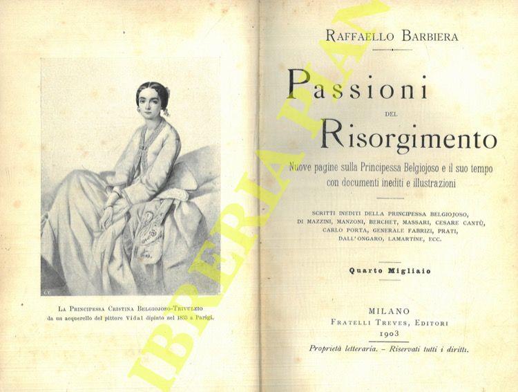 Passioni del Risorgimento. Nuove pagine sulla Principessa Belgiojoso e il suo tempo con documenti inediti e illustrazioni. Scritti inediti della principessa Belgiojoso, di Mazzini, Manzoni, Berchet, Massari, Cesare Cantù, Carlo Porta, Generale Fabriz