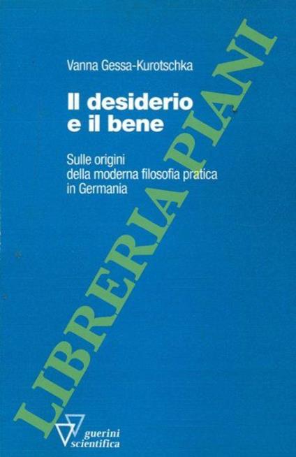 Il desiderio e il bene. Sulle origini della moderna filosofia pratica in Germania - Vanna Gessa Kurotschka - copertina
