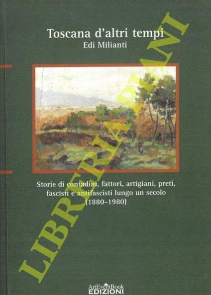 Toscana d'altri tempi. Storia di contadini, fattori, artigiani, preti, fascisti e antifascisti lungo un secolo (1880-1980) - Edi Milianti - copertina
