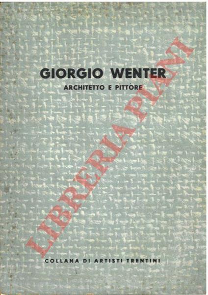 Giorgio Wenter. Architetto e pittore. Appunti autobiografici di Giorgio Wenter e parole di Riccardo Maroni - Giorgio Wenter - copertina