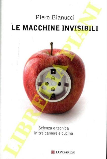 Le macchine invisibili. Scienza e tecnica in tre camere e cucina - Piero Bianucci - copertina