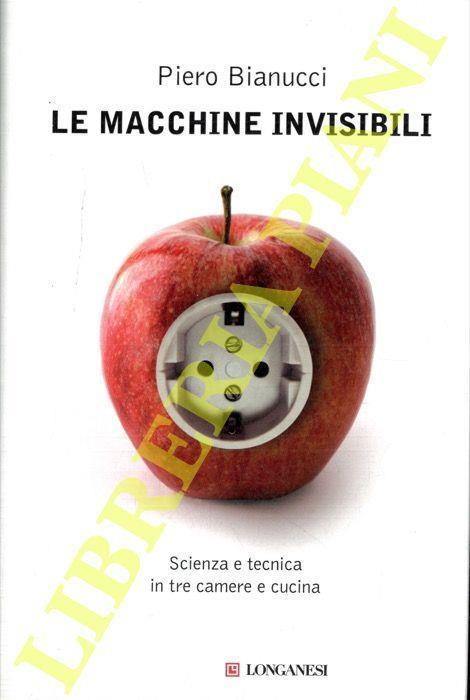 Le macchine invisibili. Scienza e tecnica in tre camere e cucina - Piero Bianucci - copertina