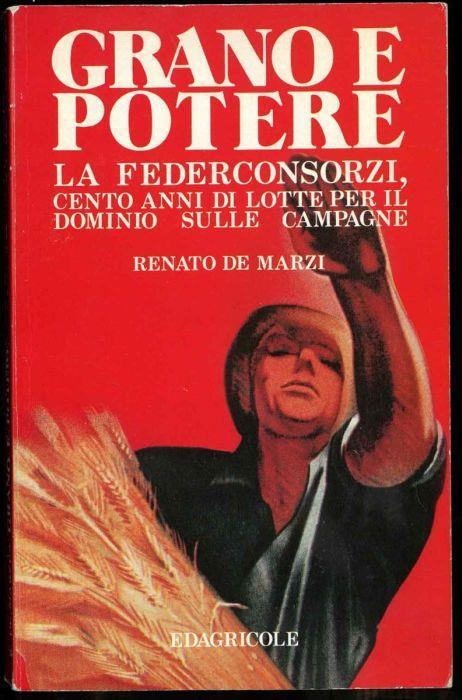 Grano e potere. La Federconsorzi, cento anni d lotte per il dominio sulle campagne - Renato De Marzi - copertina