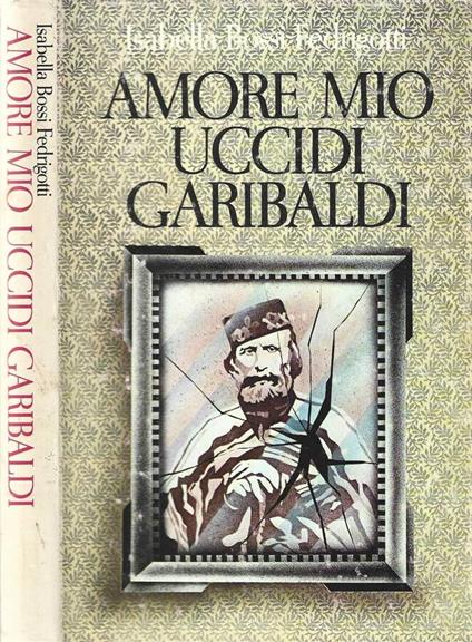 Amore mio uccidi Garibaldi - Isabella Bossi Fedrigotti - copertina