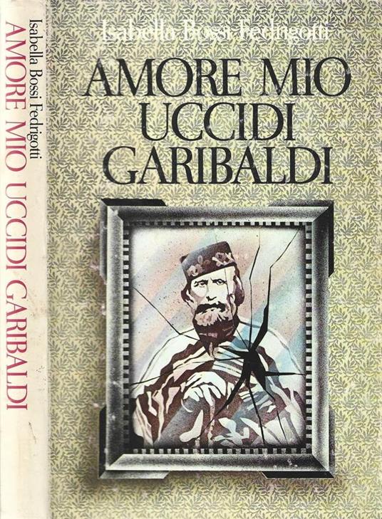 Amore mio uccidi Garibaldi - Isabella Bossi Fedrigotti - copertina