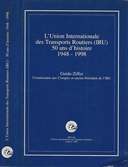 L' Union Internationale des Transports Routiers (IRU) 50 ans d'histoire: 1948-1998 - Guido Piffer - copertina