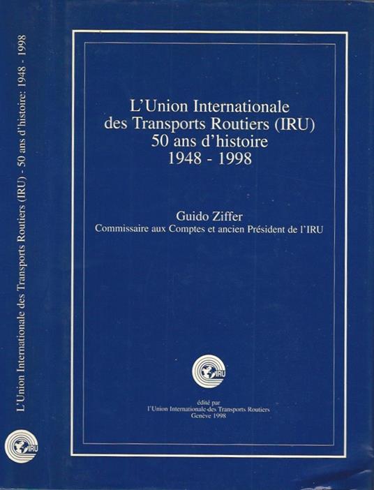 L' Union Internationale des Transports Routiers (IRU) 50 ans d'histoire: 1948-1998 - Guido Piffer - copertina